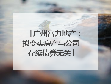 广州富力地产：拟变卖房产与公司存续债券无关