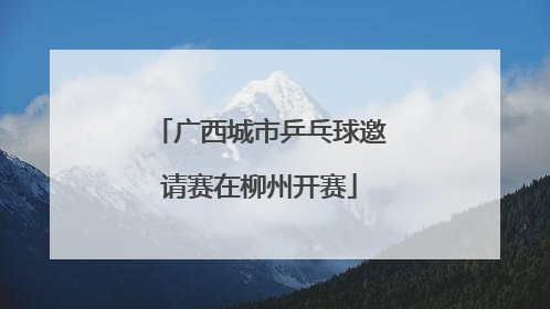 广西城市乒乓球邀请赛在柳州开赛