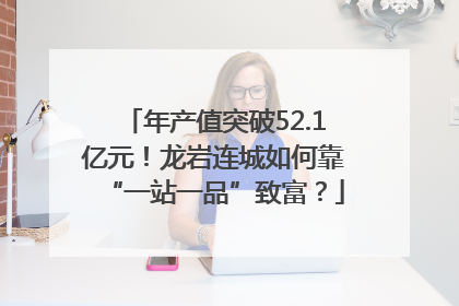 年产值突破52.1亿元！龙岩连城如何靠“一站一品”致富？