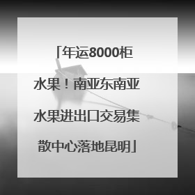 年运8000柜水果！南亚东南亚水果进出口交易集散中心落地昆明