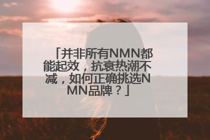 并非所有NMN都能起效，抗衰热潮不减，如何正确挑选NMN品牌？