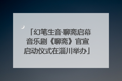 幻笔生音·聊斋启幕 音乐剧《聊斋》官宣启动仪式在淄川举办