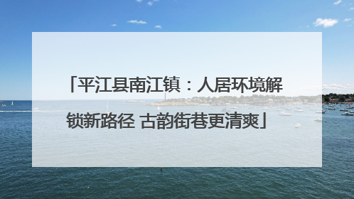 平江县南江镇：人居环境解锁新路径 古韵街巷更清爽