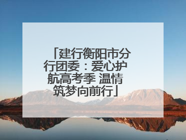 建行衡阳市分行团委：爱心护航高考季 温情筑梦向前行