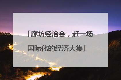 廊坊经洽会，赶一场国际化的经济大集