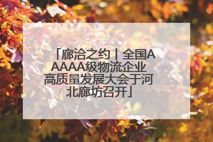 廊洽之约丨全国AAAAA级物流企业高质量发展大会于河北廊坊召开