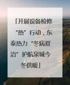 开展设备检修“热”行动，东泰热力“冬病夏治”护航泉城今冬供暖