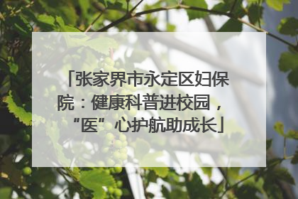 张家界市永定区妇保院：健康科普进校园，“医”心护航助成长