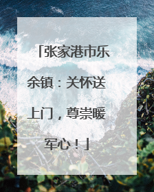 张家港市乐余镇：关怀送上门，尊崇暖军心！