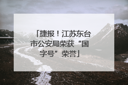 捷报！江苏东台市公安局荣获“国字号”荣誉