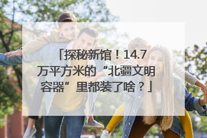 探秘新馆！14.7万平方米的“北疆文明容器”里都装了啥？