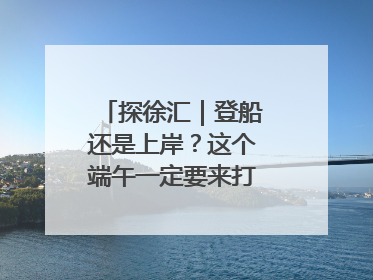 探徐汇｜登船还是上岸？这个端午一定要来打卡上海西岸！