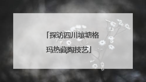 探访四川壤塘格玛热藏陶技艺