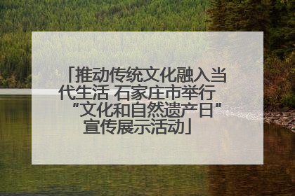 推动传统文化融入当代生活 石家庄市举行“文化和自然遗产日”宣传展示活动