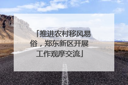 推进农村移风易俗，郑东新区开展工作观摩交流