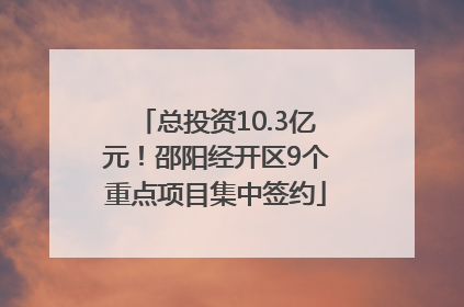 总投资10.3亿元！邵阳经开区9个重点项目集中签约
