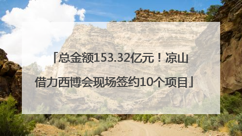 总金额153.32亿元！凉山借力西博会现场签约10个项目