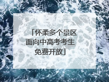 怀柔多个景区面向中高考考生免费开放