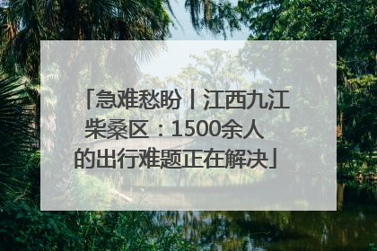 急难愁盼丨江西九江柴桑区：1500余人的出行难题正在解决