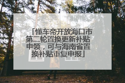 懂车帝开放海口市第二轮置换更新补贴申领，可与海南省置换补贴重复申报