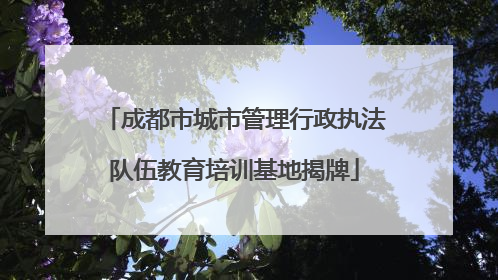 成都市城市管理行政执法队伍教育培训基地揭牌