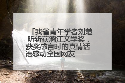 我省青年学者刘楚昕斩获漓江文学奖，获奖感言时的真情话语感动全国网友——如果有一天我的书获奖了，我一定要把我们的故事说出来