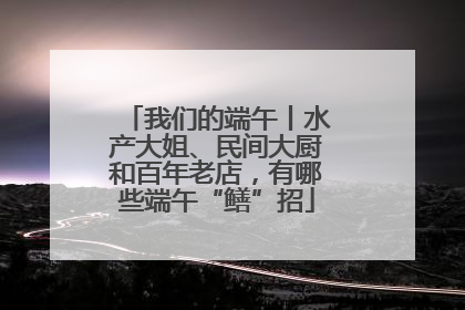我们的端午丨水产大姐、民间大厨和百年老店，有哪些端午“鳝”招