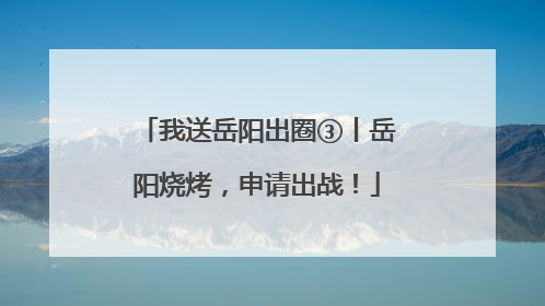 我送岳阳出圈③丨岳阳烧烤，申请出战！
