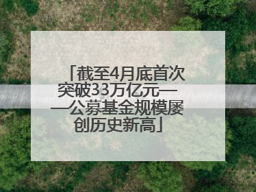 截至4月底首次突破33万亿元——公募基金规模屡创历史新高