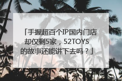 手握超百个IP国内门店却仅剩5家，52TOYS的故事还能讲下去吗？