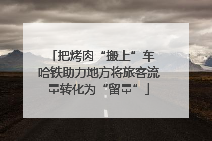 把烤肉“搬上”车 哈铁助力地方将旅客流量转化为“留量”