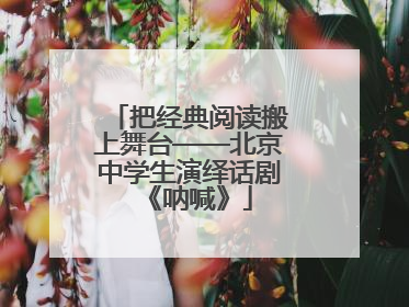 把经典阅读搬上舞台——北京中学生演绎话剧《呐喊》
