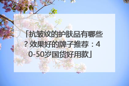抗皱纹的护肤品有哪些？效果好的牌子推荐：40-50岁国货好用款