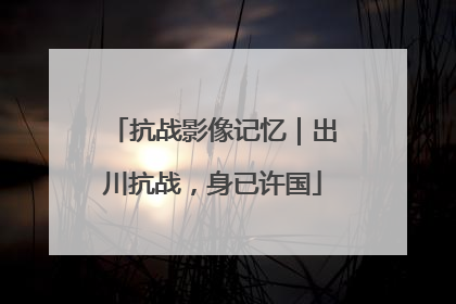 抗战影像记忆｜出川抗战，身已许国