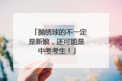 抛绣球的不一定是新娘，还可能是中考考生！