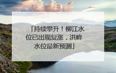 持续攀升！柳江水位已出现复涨，洪峰水位最新预测