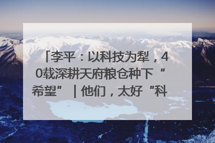 李平：以科技为犁，40载深耕天府粮仓种下“希望”｜他们，太好“科”了& 9312