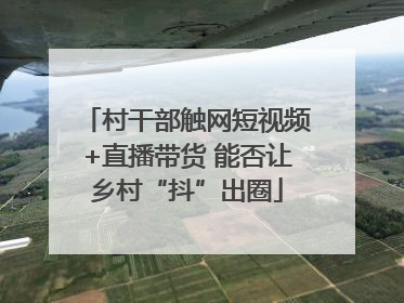 村干部触网短视频+直播带货 能否让乡村“抖”出圈