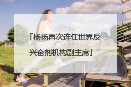 杨扬再次连任世界反兴奋剂机构副主席