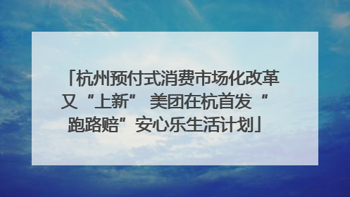 杭州预付式消费市场化改革又“上新” 美团在杭首发“跑路赔”安心乐生活计划