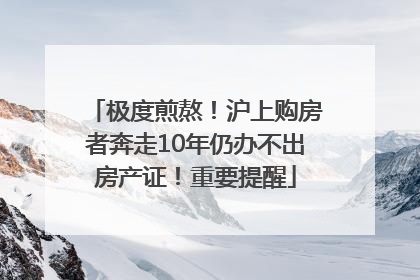 极度煎熬！沪上购房者奔走10年仍办不出房产证！重要提醒