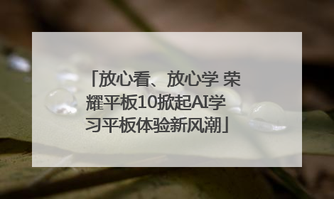 放心看、放心学 荣耀平板10掀起AI学习平板体验新风潮