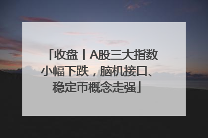 收盘丨A股三大指数小幅下跌，脑机接口、稳定币概念走强