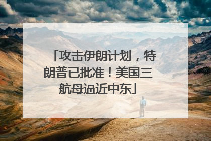 攻击伊朗计划，特朗普已批准！美国三航母逼近中东