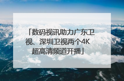 数码视讯助力广东卫视、深圳卫视两个4K超高清频道开播