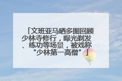 文班亚马晒多图回顾少林寺修行，曝光剃发、练功等场景，被戏称“少林第一高僧”