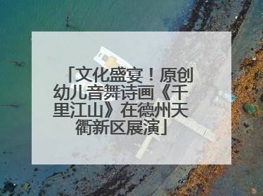 文化盛宴！原创幼儿音舞诗画《千里江山》在德州天衢新区展演