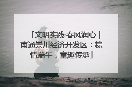 文明实践·春风润心｜南通崇川经济开发区：粽情端午，童趣传承