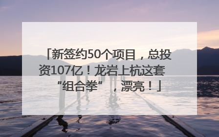 新签约50个项目，总投资107亿！龙岩上杭这套“组合拳”，漂亮！