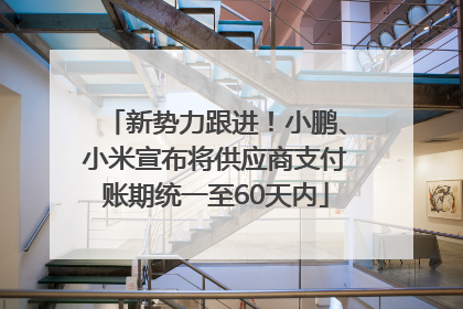 新势力跟进！小鹏、小米宣布将供应商支付账期统一至60天内